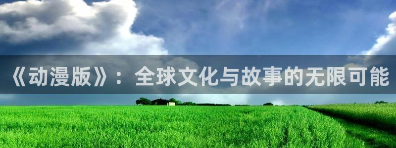 com.91动漫：《动漫版》：全球文化与故事的无限可能